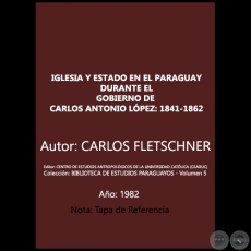 IGLESIA Y ESTADO EN EL PARAGUAY DURANTE EL GOBIERNO DE CARLOS ANTONIO LPEZ: 1841-1862 - Autor: CARLOS FLETSCHNER - Volumen 5 - Ao 1982